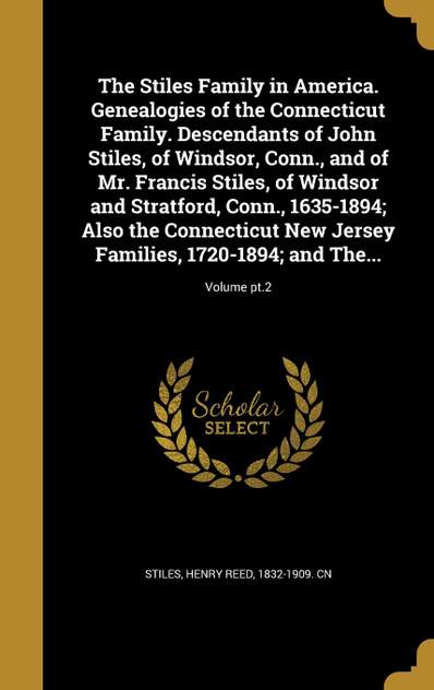 The Stiles Family in America. Genealogies of the Connecticut Family. Descendants of John Stiles, of Windsor, Conn., and of Mr. Francis Stiles, of Windsor and Stratford, Conn., 1635-1894; Also the Connecticut New Jersey Families, 1720-1894; and The.. The Stiles Family in America. Genealogies of the Connecticut Family. Descendants of John Stiles, of Windsor, Conn., and of Mr. Francis Stiles, of Windsor and Stratford, Conn., 1635-1894; Also the Connecticut New Jersey Families, 1720-1894; and The..