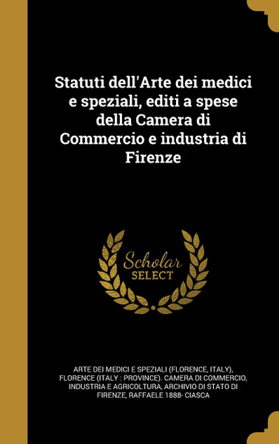 Statuti dell'Arte dei medici e speziali, editi a spese della Camera di Commercio e industria di Firenze Statuti dell'Arte dei medici e speziali, editi a spese della Camera di Commercio e industria di Firenze