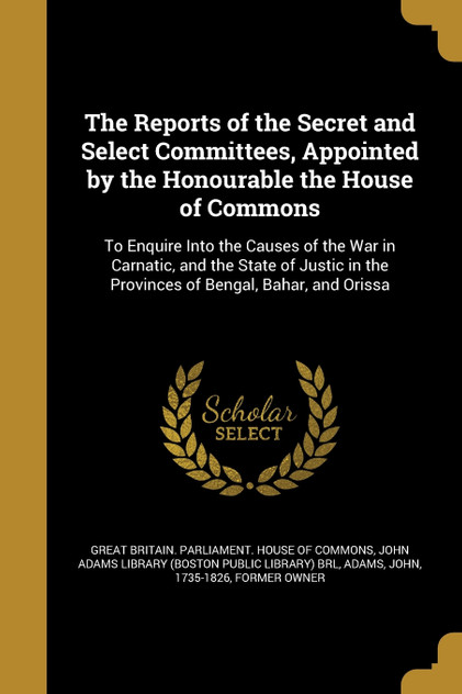 The Reports of the Secret and Select Committees, Appointed by the Honourable the House of Commons The Reports of the Secret and Select Committees, Appointed by the Honourable the House of Commons