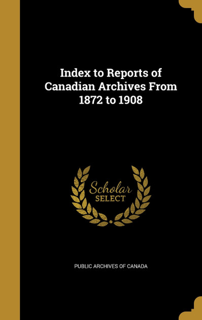 Index to Reports of Canadian Archives From 1872 to 1908 Index to Reports of Canadian Archives From 1872 to 1908