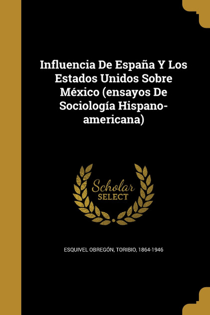 Influencia De España Y Los Estados Unidos Sobre México (ensayos De Sociología Hispano-americana) Influencia De España Y Los Estados Unidos Sobre México (ensayos De Sociología Hispano-americana)
