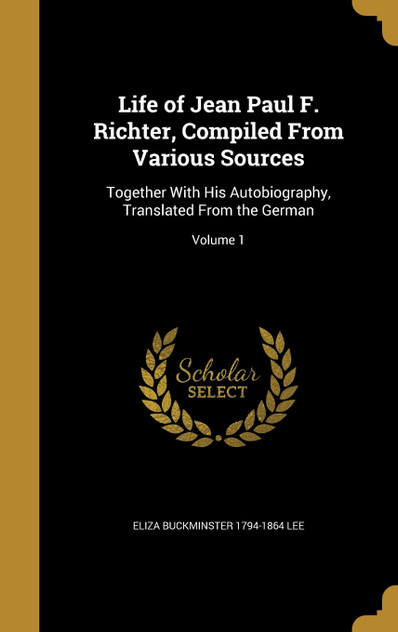 Life of Jean Paul F. Richter, Compiled From Various Sources Life of Jean Paul F. Richter, Compiled From Various Sources