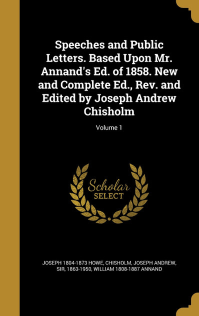 Speeches and Public Letters. Based Upon Mr. Annand's Ed. of 1858. New and Complete Ed., Rev. and Edited by Joseph Andrew Chisholm; Volume 1 Speeches and Public Letters. Based Upon Mr. Annand's Ed. of 1858. New and Complete Ed., Rev. and Edited by Joseph Andrew Chisholm; Volume 1