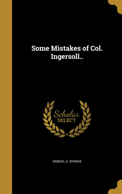 Some Mistakes of Col. Ingersoll.. Some Mistakes of Col. Ingersoll..