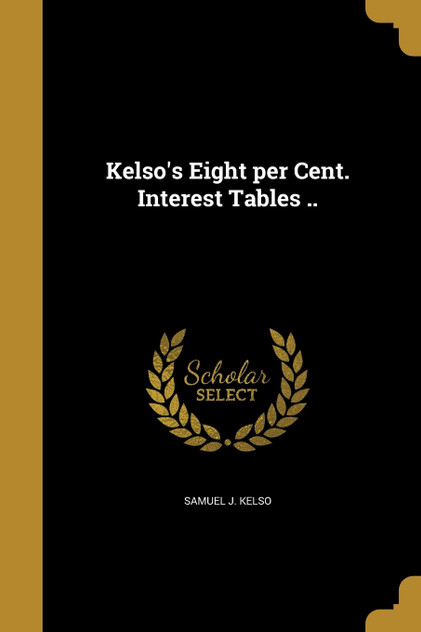 Kelso's Eight per Cent. Interest Tables .. Kelso's Eight per Cent. Interest Tables ..