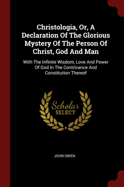 Christologia, Or, A Declaration Of The Glorious Mystery Of The Person Of Christ, God And Man Christologia, Or, A Declaration Of The Glorious Mystery Of The Person Of Christ, God And Man