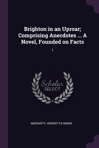 Brighton in an Uproar; Comprising Anecdotes ... A Novel, Founded on Facts Brighton in an Uproar; Comprising Anecdotes ... A Novel, Founded on Facts