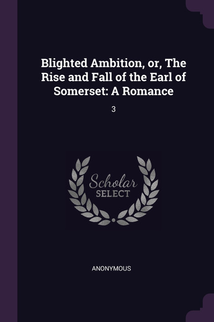 Blighted Ambition, or, The Rise and Fall of the Earl of Somerset Blighted Ambition, or, The Rise and Fall of the Earl of Somerset