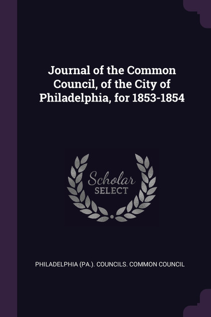 Journal of the Common Council, of the City of Philadelphia, for 1853-1854 Journal of the Common Council, of the City of Philadelphia, for 1853-1854