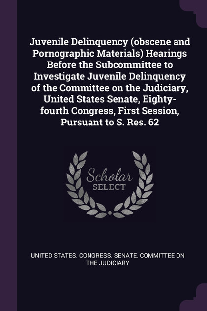Juvenile Delinquency (obscene and Pornographic Materials) Hearings Before the Subcommittee to Investigate Juvenile Delinquency of the Committee on the Judiciary, United States Senate, Eighty-fourth Congress, First Session, Pursuant to S. Res. 62 Juvenile Delinquency (obscene and Pornographic Materials) Hearings Before the Subcommittee to Investigate Juvenile Delinquency of the Committee on the Judiciary, United States Senate, Eighty-fourth Congress, First Session, Pursuant to S. Res. 62