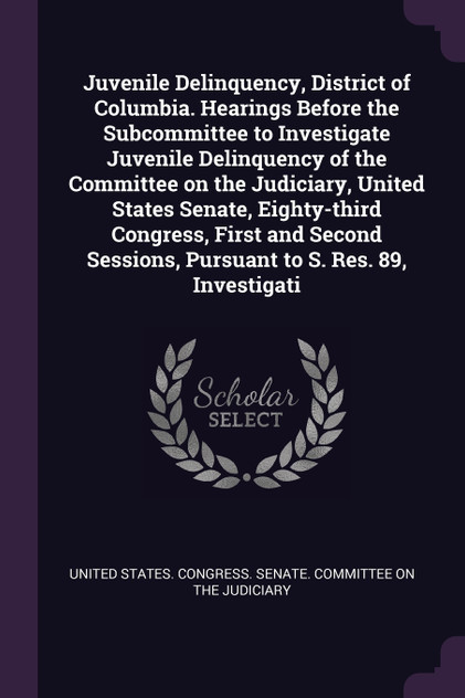 Juvenile Delinquency, District of Columbia. Hearings Before the Subcommittee to Investigate Juvenile Delinquency of the Committee on the Judiciary, United States Senate, Eighty-third Congress, First and Second Sessions, Pursuant to S. Res. 89, Inves Juvenile Delinquency, District of Columbia. Hearings Before the Subcommittee to Investigate Juvenile Delinquency of the Committee on the Judiciary, United States Senate, Eighty-third Congress, First and Second Sessions, Pursuant to S. Res. 89, Inves