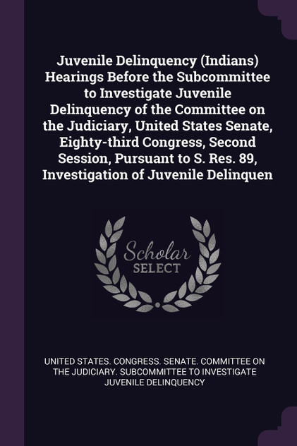 Juvenile Delinquency (Indians) Hearings Before the Subcommittee to Investigate Juvenile Delinquency of the Committee on the Judiciary, United States Senate, Eighty-third Congress, Second Session, Pursuant to S. Res. 89, Investigation of Juvenile Del Juvenile Delinquency (Indians) Hearings Before the Subcommittee to Investigate Juvenile Delinquency of the Committee on the Judiciary, United States Senate, Eighty-third Congress, Second Session, Pursuant to S. Res. 89, Investigation of Juvenile Del
