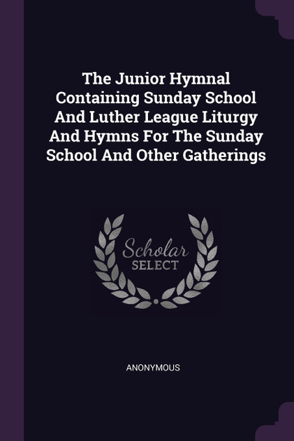 The Junior Hymnal Containing Sunday School And Luther League Liturgy And Hymns For The Sunday School And Other Gatherings The Junior Hymnal Containing Sunday School And Luther League Liturgy And Hymns For The Sunday School And Other Gatherings