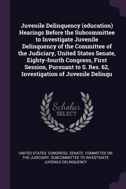 Juvenile Delinquency (education) Hearings Before the Subcommittee to Investigate Juvenile Delinquency of the Committee of the Judiciary, United States Senate, Eighty-fourth Congress, First Session, Pursuant to S. Res. 62, Investigation of Juvenile D Juvenile Delinquency (education) Hearings Before the Subcommittee to Investigate Juvenile Delinquency of the Committee of the Judiciary, United States Senate, Eighty-fourth Congress, First Session, Pursuant to S. Res. 62, Investigation of Juvenile D