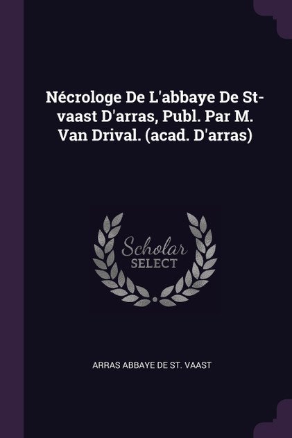 Nécrologe De L'abbaye De St-vaast D'arras, Publ. Par M. Van Drival. (acad. D'arras) Nécrologe De L'abbaye De St-vaast D'arras, Publ. Par M. Van Drival. (acad. D'arras)