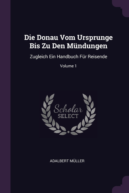 Die Donau Vom Ursprunge Bis Zu Den Mündungen Die Donau Vom Ursprunge Bis Zu Den Mündungen