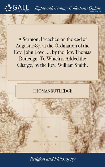 A Sermon, Preached on the 22d of August 1787, at the Ordination of the Rev. John Love, ... by the Rev. Thomas Rutledge. To Which is Added the Charge, by the Rev. William Smith,