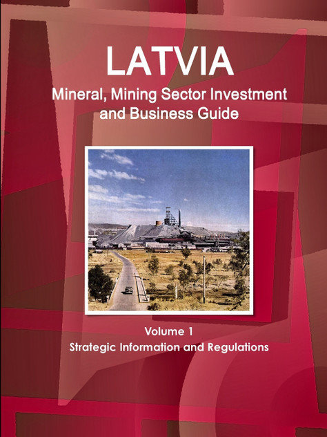 Latvia Mineral, Mining Sector Investment and Business Guide Volume 1 Strategic Information and Regulations Latvia Mineral, Mining Sector Investment and Business Guide Volume 1 Strategic Information and Regulations