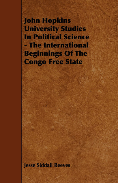 John Hopkins University Studies in Political Science - The International Beginnings of the Congo Free State John Hopkins University Studies in Political Science - The International Beginnings of the Congo Free State