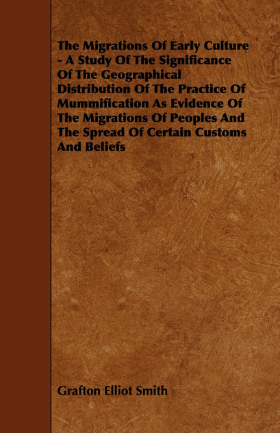 The Migrations of Early Culture - A Study of the Significance of the Geographical Distribution of the Practice of Mummification as Evidence of the MIG The Migrations of Early Culture - A Study of the Significance of the Geographical Distribution of the Practice of Mummification as Evidence of the MIG