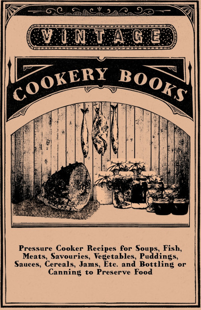 Pressure Cooker Recipes for Soups, Fish, Meats, Savouries, Vegetables, Puddings, Sauces, Cereals, Jams, Etc. and Bottling or Canning to Preserve Food Pressure Cooker Recipes for Soups, Fish, Meats, Savouries, Vegetables, Puddings, Sauces, Cereals, Jams, Etc. and Bottling or Canning to Preserve Food