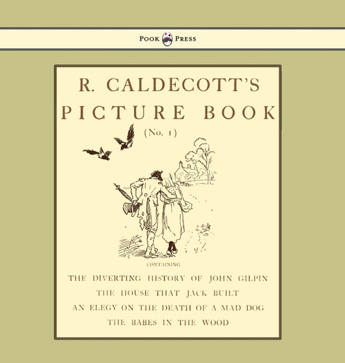 R. Caldecott's Picture Book - No. 1 - Containing the Diverting History of John Gilpin, the House That Jack Built, an Elegy on the Death of a Mad Dog, The Babes in the Wood R. Caldecott's Picture Book - No. 1 - Containing the Diverting History of John Gilpin, the House That Jack Built, an Elegy on the Death of a Mad Dog, The Babes in the Wood