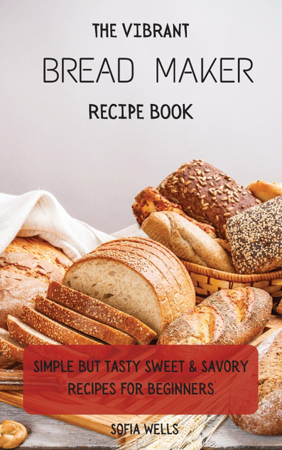 The Vibrant Bread Maker Recipe Book The Vibrant Bread Maker Recipe Book