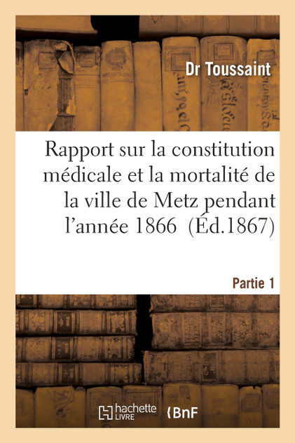 Rapport sur la constitution médicale et la mortalité de la ville de Metz pendant l'année Tome 1 Rapport sur la constitution médicale et la mortalité de la ville de Metz pendant l'année Tome 1