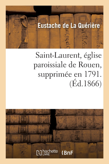 Saint-Laurent, église paroissiale de Rouen, supprimée en 1791. Par M. E. de La Quérière, Saint-Laurent, église paroissiale de Rouen, supprimée en 1791. Par M. E. de La Quérière,