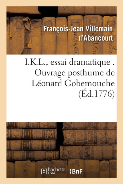 I.K.L., essai dramatique . Ouvrage posthume de Léonard Gobemouche