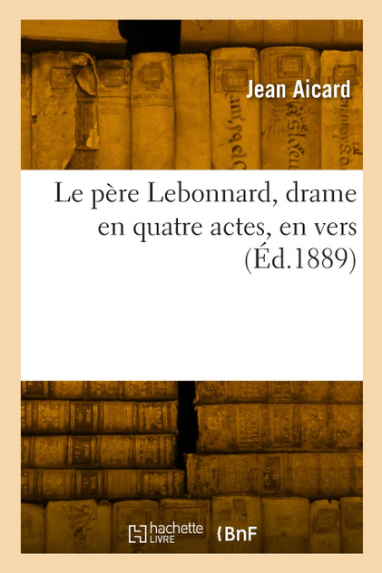 Le père Lebonnard, drame en quatre actes, en vers