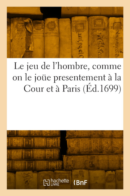 Le jeu de l'hombre, comme on le joue presentement à la Cour et à Paris Le jeu de l'hombre, comme on le joue presentement à la Cour et à Paris