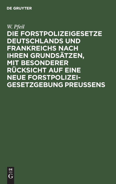 Die Forstpolizeigesetze Deutschlands und Frankreichs nach ihren Grundsätzen, mit besonderer Rücksicht auf eine neue Forstpolizeigesetzgebung Preußens Die Forstpolizeigesetze Deutschlands und Frankreichs nach ihren Grundsätzen, mit besonderer Rücksicht auf eine neue Forstpolizeigesetzgebung Preußens