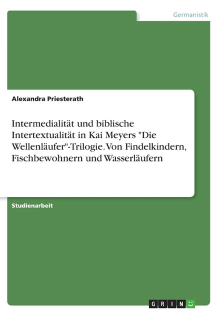 Intermedialität und biblische Intertextualität in Kai Meyers "Die Wellenläufer"-Trilogie. Von Findelkindern, Fischbewohnern und Wasserläufern Intermedialität und biblische Intertextualität in Kai Meyers "Die Wellenläufer"-Trilogie. Von Findelkindern, Fischbewohnern und Wasserläufern