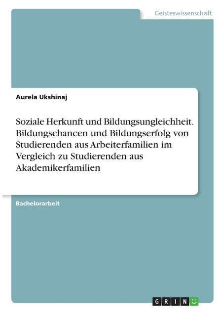 Soziale Herkunft und Bildungsungleichheit. Bildungschancen und Bildungserfolg von Studierenden aus Arbeiterfamilien im Vergleich zu Studierenden aus Akademikerfamilien Soziale Herkunft und Bildungsungleichheit. Bildungschancen und Bildungserfolg von Studierenden aus Arbeiterfamilien im Vergleich zu Studierenden aus Akademikerfamilien