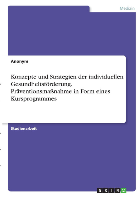 Konzepte und Strategien der individuellen Gesundheitsförderung. Präventionsmaßnahme in Form eines Kursprogrammes Konzepte und Strategien der individuellen Gesundheitsförderung. Präventionsmaßnahme in Form eines Kursprogrammes