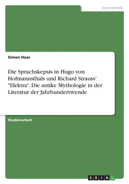 Die Sprachskepsis in Hugo von Hofmannsthals und Richard Strauss' "Elektra". Die antike Mythologie in der Literatur der Jahrhundertwende Die Sprachskepsis in Hugo von Hofmannsthals und Richard Strauss' "Elektra". Die antike Mythologie in der Literatur der Jahrhundertwende