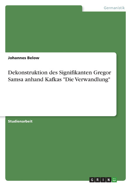 Dekonstruktion des Signifikanten Gregor Samsa anhand Kafkas "Die Verwandlung" Dekonstruktion des Signifikanten Gregor Samsa anhand Kafkas "Die Verwandlung"