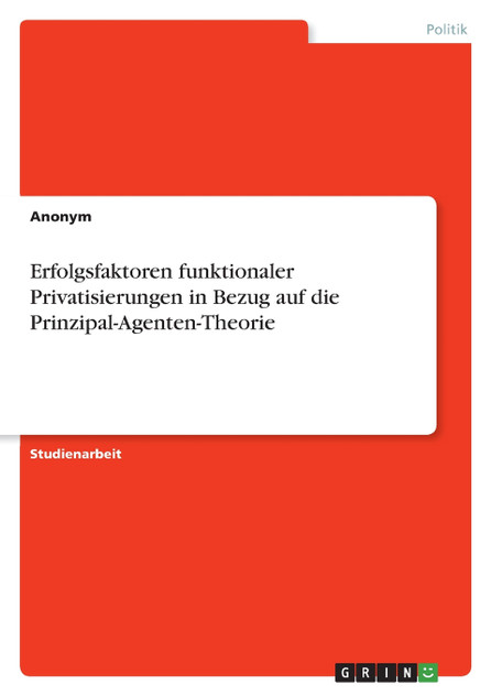 Erfolgsfaktoren funktionaler Privatisierungen in Bezug auf die Prinzipal-Agenten-Theorie Erfolgsfaktoren funktionaler Privatisierungen in Bezug auf die Prinzipal-Agenten-Theorie