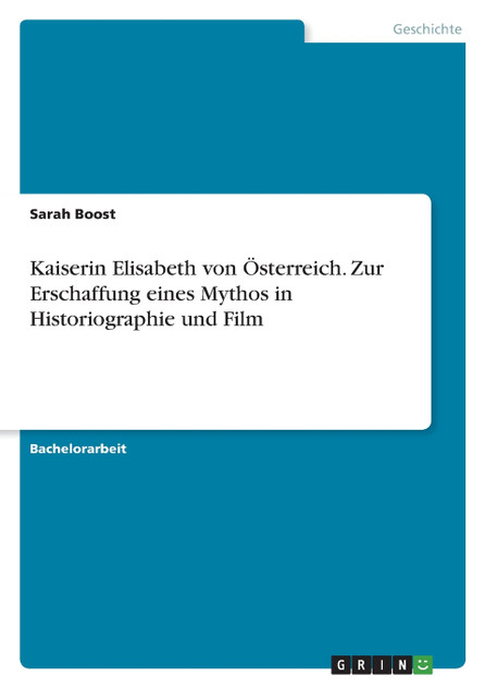 Kaiserin Elisabeth von Österreich. Zur Erschaffung eines Mythos in Historiographie und Film
