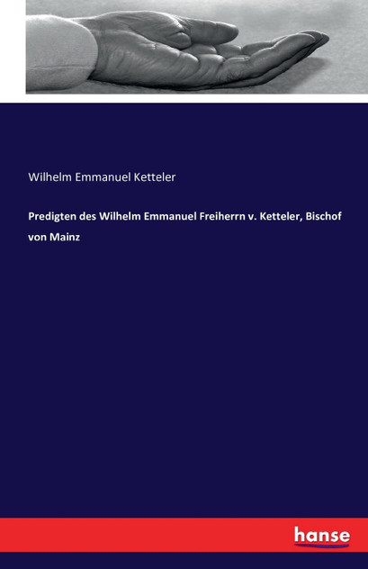 Predigten des Wilhelm Emmanuel Freiherrn v. Ketteler, Bischof von Mainz Predigten des Wilhelm Emmanuel Freiherrn v. Ketteler, Bischof von Mainz
