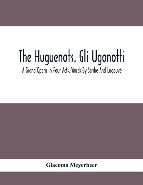 The Huguenots. Gli Ugonotti. A Grand Opera In Four Acts. Words By Scribe And Logouvé The Huguenots. Gli Ugonotti. A Grand Opera In Four Acts. Words By Scribe And Logouvé