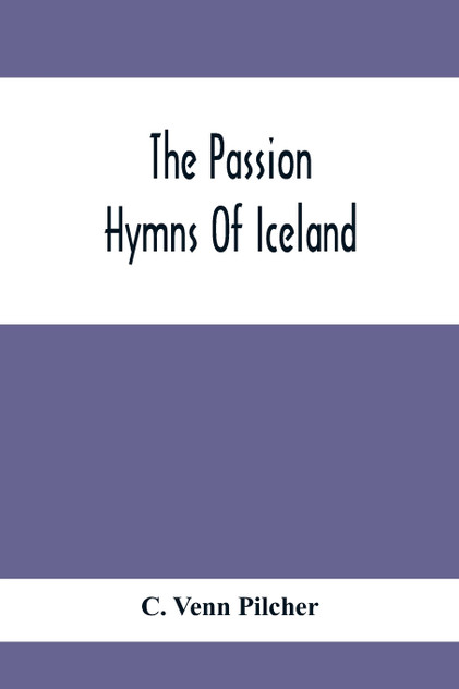 The Passion Hymns Of Iceland, Being Translations From The Passion-Hymns Of Hallgrim Petursson And From The Hymns Of The Modern Icelandic Hymn Book The Passion Hymns Of Iceland, Being Translations From The Passion-Hymns Of Hallgrim Petursson And From The Hymns Of The Modern Icelandic Hymn Book