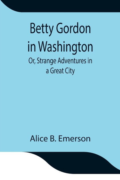 Betty Gordon in Washington; Or, Strange Adventures in a Great City Betty Gordon in Washington; Or, Strange Adventures in a Great City