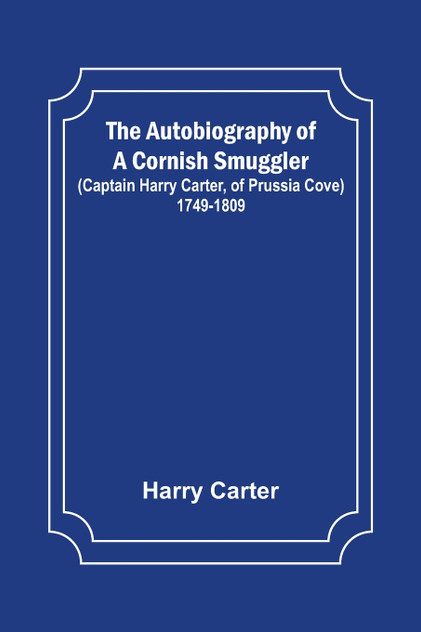 The Autobiography of a Cornish Smuggler ; (Captain Harry Carter, of Prussia Cove) 1749-1809 The Autobiography of a Cornish Smuggler ; (Captain Harry Carter, of Prussia Cove) 1749-1809