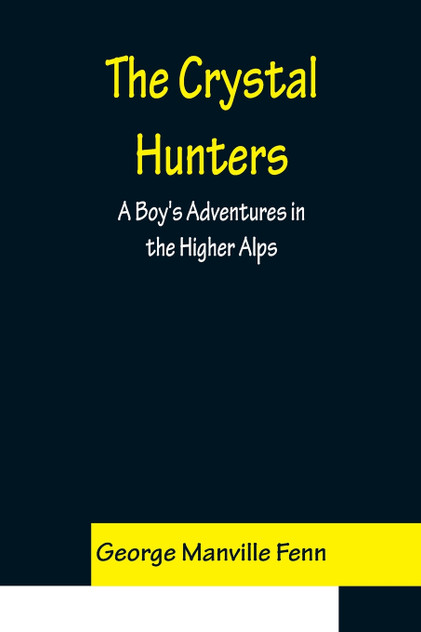 The Crystal Hunters; A Boy's Adventures in the Higher Alps The Crystal Hunters; A Boy's Adventures in the Higher Alps