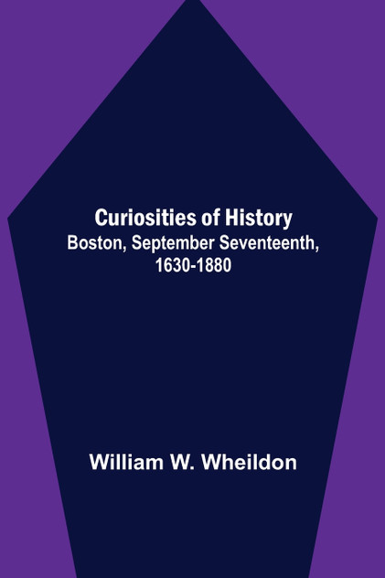 Curiosities of History; Boston, September Seventeenth, 1630-1880 Curiosities of History; Boston, September Seventeenth, 1630-1880