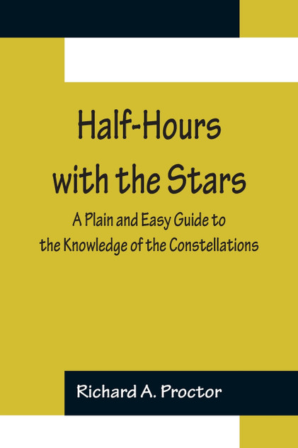 Half-Hours with the Stars; A Plain and Easy Guide to the Knowledge of the Constellations Half-Hours with the Stars; A Plain and Easy Guide to the Knowledge of the Constellations