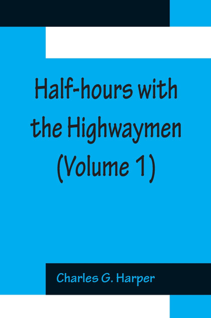 Half-hours with the Highwaymen (Volume 1); Picturesque Biographies and Traditions of The "Knights of The Road" Half-hours with the Highwaymen (Volume 1); Picturesque Biographies and Traditions of The "Knights of The Road"