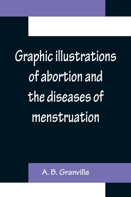 Graphic illustrations of abortion and the diseases of menstruation; Consisting of Twelve Plates from Drawings Engraved on Stone, and Coloured by Mr. J. Perry, and Two Copper-plates from the Philosophical Transactions, Coloured by the Same Artist. th